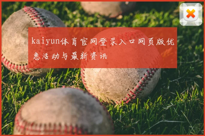 kaiyun体育官网登录入口网页版优惠活动与最新资讯