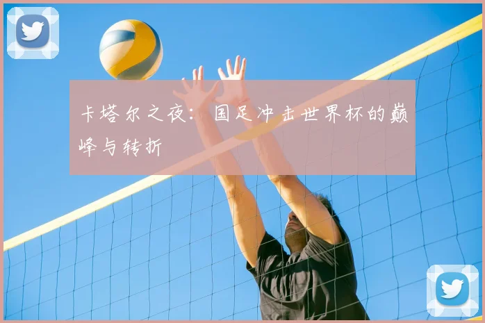卡塔尔之夜：国足冲击世界杯的巅峰与转折