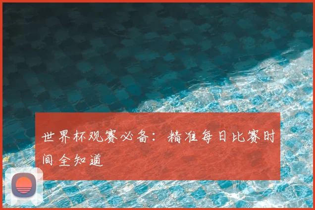 世界杯观赛必备：精准每日比赛时间全知道