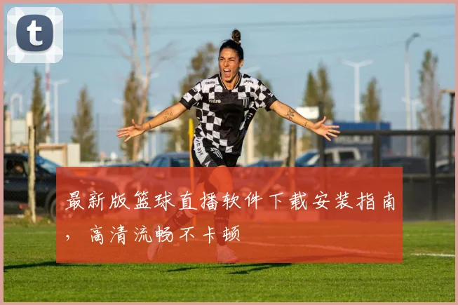 最新版篮球直播软件下载安装指南，高清流畅不卡顿