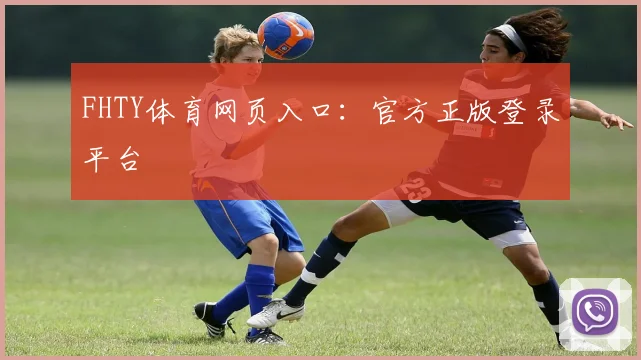 FHTY体育网页入口：官方正版登录平台