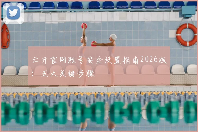 云开官网账号安全设置指南2026版：五大关键步骤