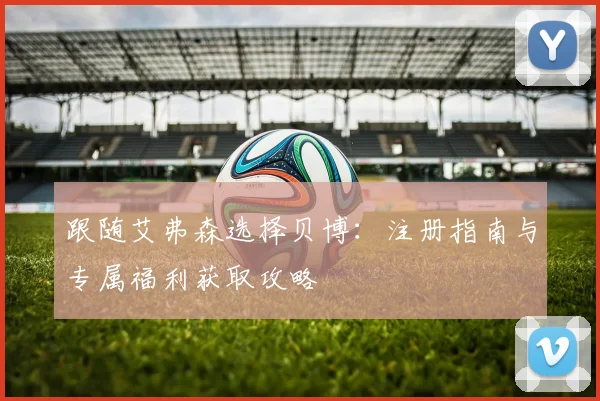 跟随艾弗森选择贝博：注册指南与专属福利获取攻略
