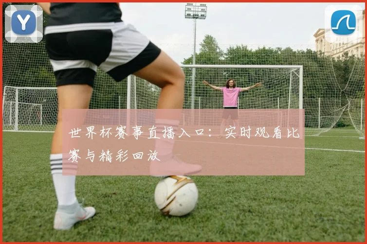世界杯赛事直播入口：实时观看比赛与精彩回放