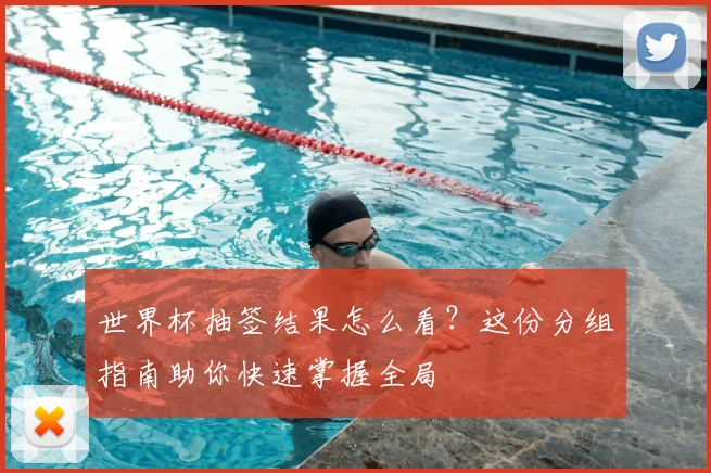 世界杯抽签结果怎么看？这份分组指南助你快速掌握全局