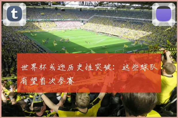 世界杯或迎历史性突破：这些球队有望首次参赛