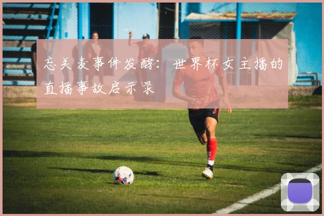忘关麦事件发酵：世界杯女主播的直播事故启示录