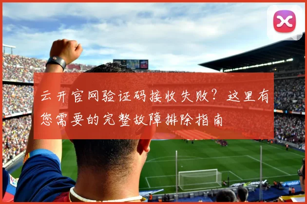 云开官网验证码接收失败？这里有您需要的完整故障排除指南