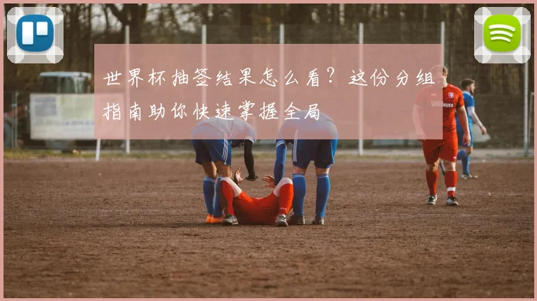 世界杯抽签结果怎么看？这份分组指南助你快速掌握全局