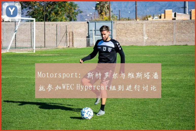 Motorsport：斯特罗尔与维斯塔潘就参加WEC Hypercar组别进行讨论