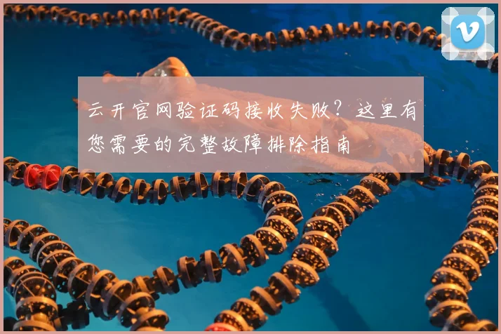 云开官网验证码接收失败？这里有您需要的完整故障排除指南