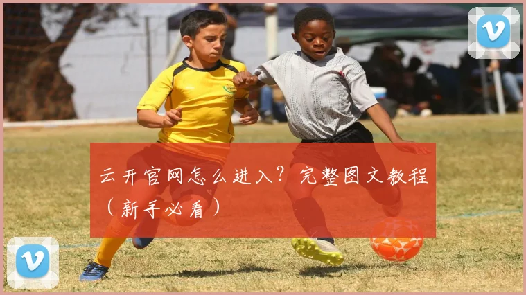 云开官网怎么进入？完整图文教程（新手必看）