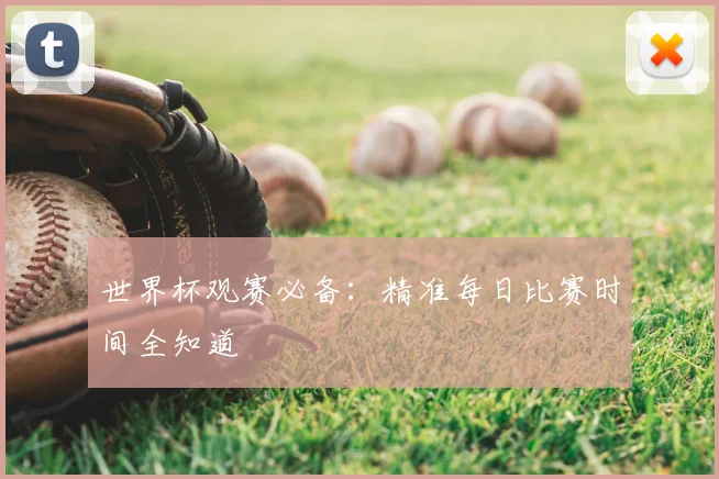 世界杯观赛必备：精准每日比赛时间全知道