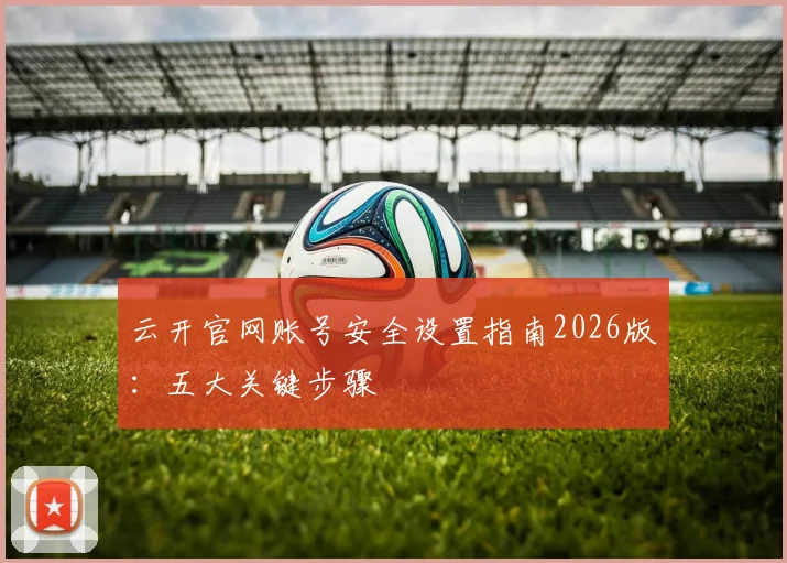 云开官网账号安全设置指南2026版：五大关键步骤