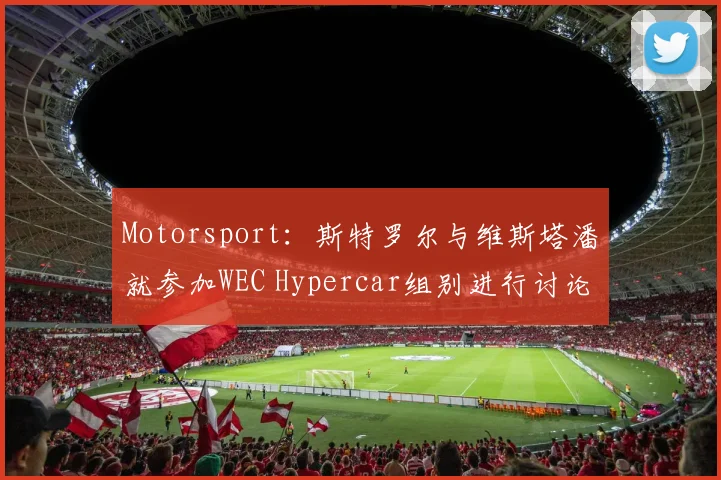 Motorsport：斯特罗尔与维斯塔潘就参加WEC Hypercar组别进行讨论