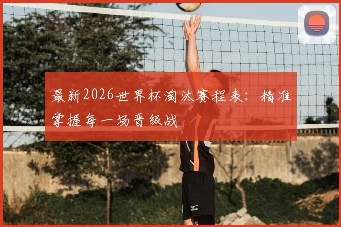 最新2026世界杯淘汰赛程表：精准掌握每一场晋级战