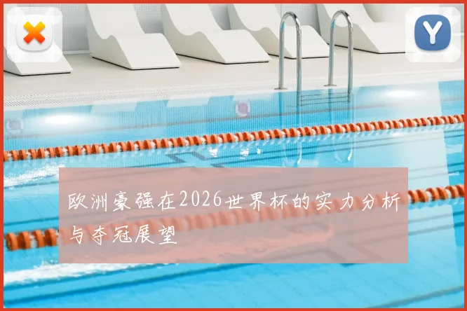 欧洲豪强在2026世界杯的实力分析与夺冠展望