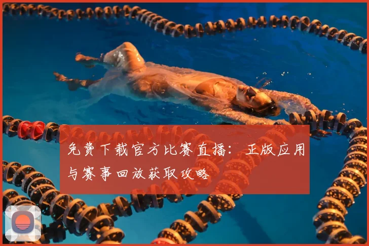 免费下载官方比赛直播：正版应用与赛事回放获取攻略