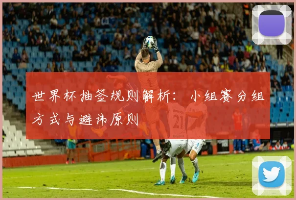 世界杯抽签规则解析：小组赛分组方式与避讳原则