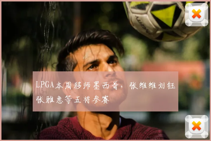LPGA本周移师墨西哥，张维维刘钰张雅惠等五将参赛